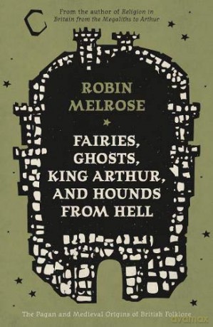 Fairies, Ghosts, King Arthur, and Hounds from Hell: The Pagan and Medieval Origins of British Folklore - Robin Melrose [KSIĄŻKA]