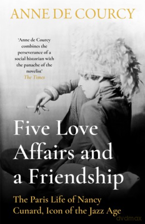Five Love Affairs and a Friendship: The Paris Life of Nancy Cunard, Icon of the Jazz Age - Anne De Courcy [KSIĄŻKA]