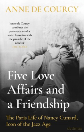Five Love Affairs and a Friendship: The Paris Life of Nancy Cunard, Icon of the Jazz Age - Anne De Courcy [KSIĄŻKA]