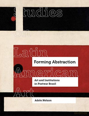 Forming Abstraction: Art and Institutions in Postwar Brazil: 5 (Studies on Latin American Art) - Adele Nelson [KSIĄŻKA]