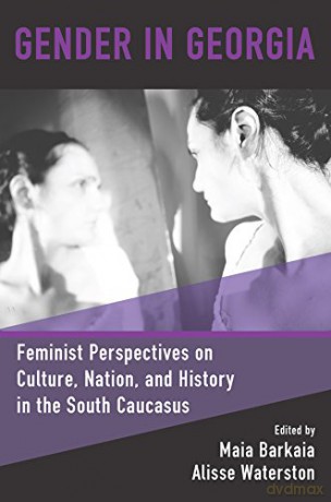 Gender in Georgia: Feminist Perspectives on Culture, Nation, and History in the South Caucasus - Maia Barkaia [KSIĄŻKA]