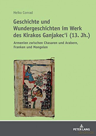 Geschichte und Wundergeschichten im Werk des Kirakos Ganjakec'i (13. Jh.); Armenien zwischen Chasaren und Arabern, Franken und Mongolen [KSIĄŻKA]