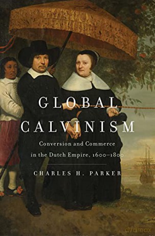 Global Calvinism: Conversion and Commerce in the Dutch Empire, 1600-1800 - Charles H Parker [KSIĄŻKA]
