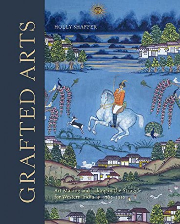 Grafted Arts - Art Making and Taking in the Struggle for Western India, 1760-1820: Art Making and Taking in the Struggle for Western India, 1760-1910 - Holly Shaffer [KSIĄŻKA]