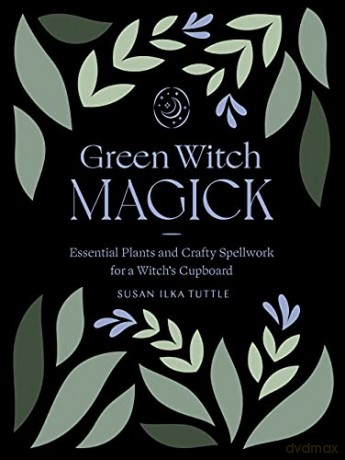 Green Witch Magick: Essential Plants and Crafty Spellwork for a Witch's Cupboard - Susan Ilka Tuttle [KSIĄŻKA]