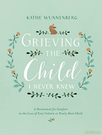GRIEVING CHILD NEVER KNEW: A Devotional for Comfort in the Loss of Your Unborn or Newly Born Child - Kathe Wunnenberg [KSIĄŻKA]