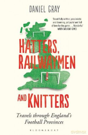 Hatters, Railwaymen and Knitters: Travels through England's Football Provinces - Daniel Gray [KSIĄŻKA]