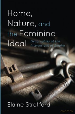 Home, Nature, and the Feminine Ideal: Geographies of the Interior and of Empire - Elaine Stratford [KSIĄŻKA]