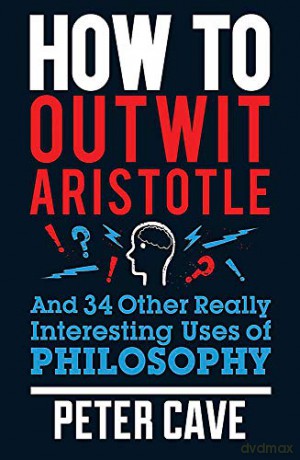 How to Outwit Aristotle: And 34 Other Really Interesting Uses of Philosophy - Peter Cave [KSIĄŻKA]