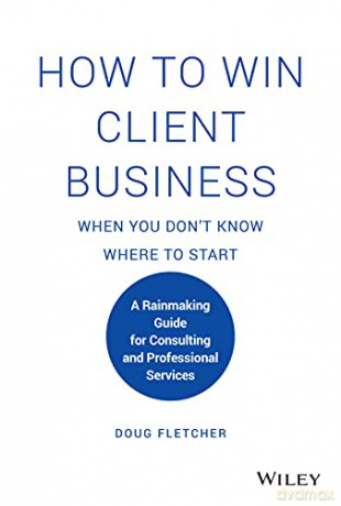 How to Win Client Business When You Don't Know Where to Start: A Rainmaking Guide for Consulting and Professional Services - Doug Fletcher [KSIĄŻKA]