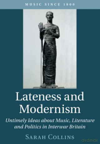 Lateness and Modernism: Untimely Ideas about Music, Literature and Politics in Interwar Britain (Music since 1900) - Sarah Collins [KSIĄŻKA]