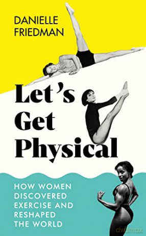 Let's Get Physical: How Women Discovered Exercise and Reshaped the World - Danielle Friedman [KSIĄŻKA]