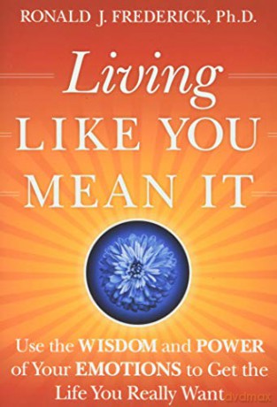 Living Like You Mean It: Use the Wisdom and Power of Your Emotions to Get the Life You Really Want - Ronald J Frederick [KSIĄŻKA]
