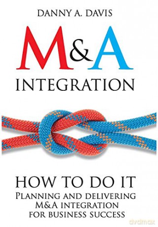 M&A Integration: How To Do It. Planning and delivering M&A integration for business success - Danny Davis [KSIĄŻKA]