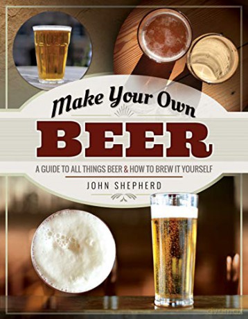 Make Your Own Beer: A Guide to All Things Beer and How to Brew it Yourself - John Shepherd [KSIĄŻKA]