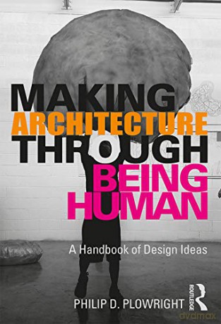 Making Architecture Through Being Human: A Handbook of Design Ideas - Philip D. Plowright [KSIĄŻKA]