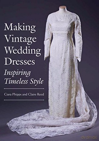Making Vintage Wedding Dresses: Inspiring Timeless Style - Ciara Phipps [KSIĄŻKA]