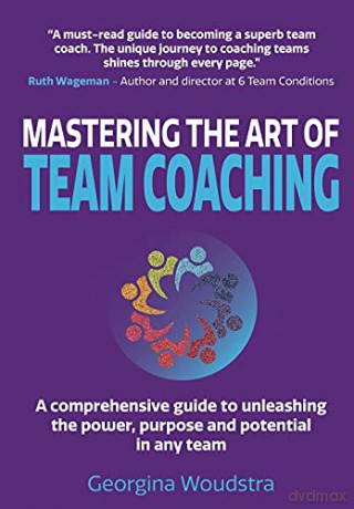 Mastering The Art of Team Coaching: A comprehensive guide to unleashing the power, purpose and potential in any team - Georgina Woudstra [KSIĄŻKA]