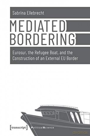 Mediated Bordering: Eurosur, the Refugee Boat, and the Construction of an External EU Border (Political Science) [KSIĄŻKA]