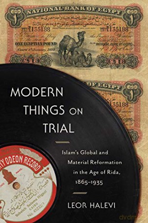 Modern Things on Trial: Islam s Global and Material Reformation in the Age of Rida, 1865 1935 - Leor Halevi [KSIĄŻKA]