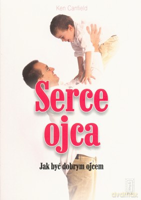 Serce Ojca Jak Być Dobrym Ojcem - Ken Canfield [KSIĄŻKA]