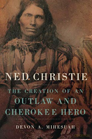 Ned Christie: The Creation of an Outlaw and Cherokee Hero - Devon A. Mihesuah [KSIĄŻKA]