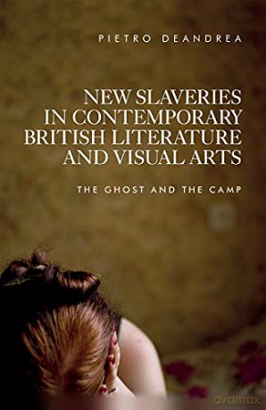 New slaveries in contemporary British literature and visual arts: The ghost and the camp - Pietro Deandrea [KSIĄŻKA]