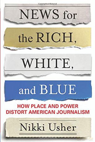 News for the Rich, White, and Blue: How Place and Power Distort American Journalism - Nikki Usher [KSIĄŻKA]