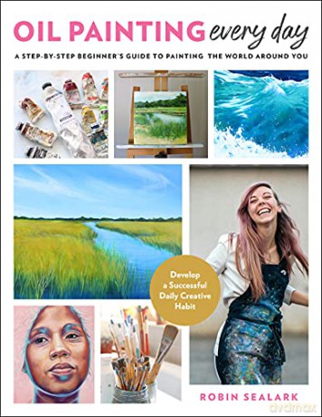 Oil Painting Every Day: A Step-by-Step Beginner's Guide to Painting the World Around You - Develop a Successful Daily Creative Habit - Robin Sealark [KSIĄŻKA]