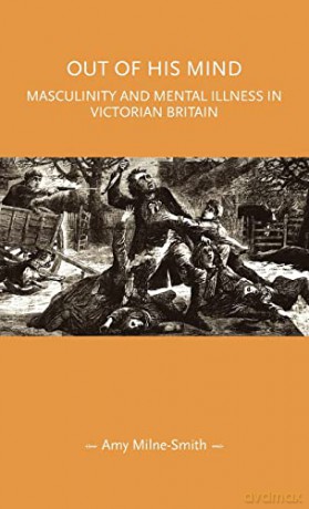 Out of his mind: Masculinity and mental illness in Victorian Britain (Gender in History) - Amy Milne-Smith [KSIĄŻKA]