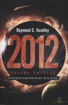 2012 Koniec Świata Chrześcijański Przewodnik Dla Tych Którzy Się Boją - Raymond C.Hundley [KSIĄŻKA]