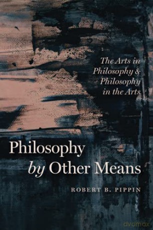 Philosophy by Other Means: The Arts in Philosophy and Philosophy in the Arts - Robert B Pippin [KSIĄŻKA]