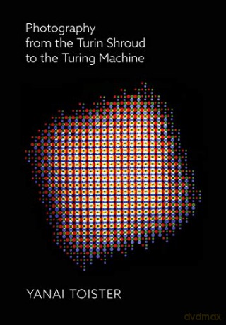 Photography from the Turin Shroud to the Turing Machine - Yanai Toister [KSIĄŻKA]