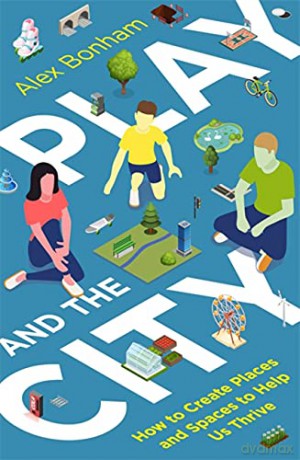 Play and the City: How to Create Places and Spaces To Help Us Thrive - Alex Bonham [KSIĄŻKA]