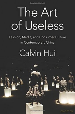 The Art of Useless: Fashion, Media, and Consumer Culture in Contemporary China (Global Chinese Culture) - Calvin Hui [KSIĄŻKA]