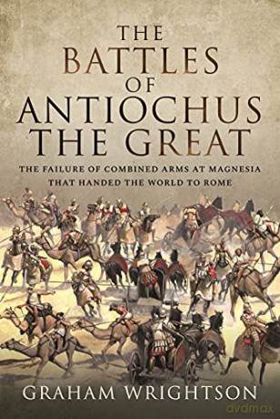 The Battles of Antiochus the Great: The failure of combined arms at Magnesia that handed the world to Rome - Graham Wrightson [KSIĄŻKA]