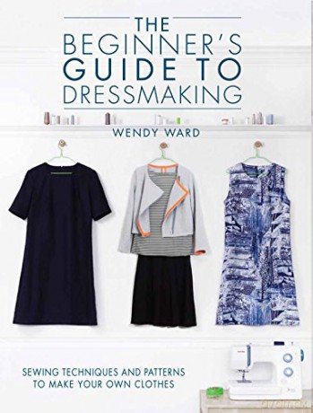 The Beginners Guide to Dressmaking: Sewing techniques and patterns to make your own clothes - Wendy Ward [KSIĄŻKA]