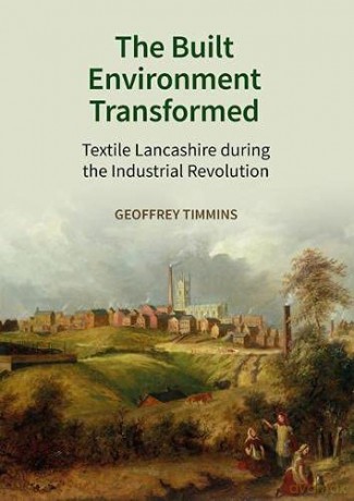 The Built Environment Transformed: Textile Lancashire during the Industrial Revolution - Geoffrey Timmins [KSIĄŻKA]