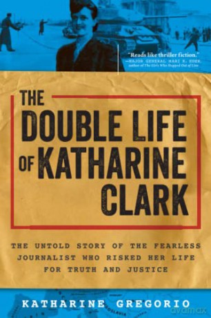 The Double Life of Katharine Clark: The Untold Story of the Fearless Journalist Who Risked Her Life for Truth and Justice - Katharine Gregorio [KSIĄŻKA]