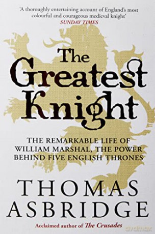 The Greatest Knight: The Remarkable Life of William Marshal, the Power behind Five English Thrones - Thomas Asbridge [KSIĄŻKA]