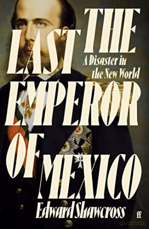 The Last Emperor of Mexico: A Disaster in the New World - Edward Shawcross [KSIĄŻKA]
