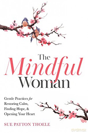 The Mindful Woman: Gentle Practices for Restoring Calm, Finding Hope, and Opening Your Heart - Thoele, Sue Patton [KSIĄŻKA]