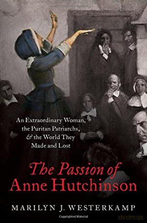 The Passion of Anne Hutchinson: An Extraordinary Woman, the Puritan Patriarchs, and the World They Made and Lost - Marilyn Westerkamp [KSIĄŻKA]