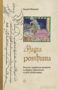 Magia posthuma. Procesy i egzekucje zmarłych na Śląsku i Morawach w XVI-XVIII wieku - Daniel Wojtucki [KSIĄŻKA]