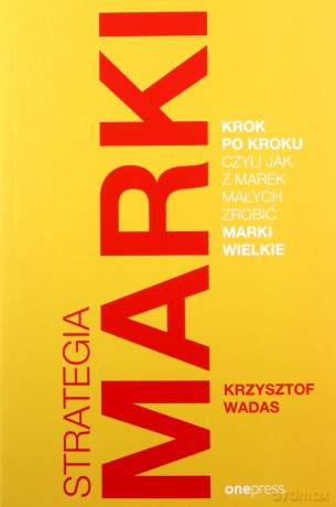 Strategia marki krok po kroku, czyli jak z marek małych zrobić marki wielkie - Krzysztof Wadas [KSIĄŻKA]