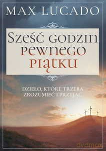 Sześć godzin pewnego piątku. Dzieło, które trzeba zrozumieć i przyjąć - Max Lucado [KSIĄŻKA]