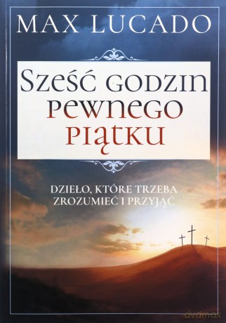 Sześć godzin pewnego piątku. Dzieło, które trzeba zrozumieć i przyjąć - Max Lucado [KSIĄŻKA]