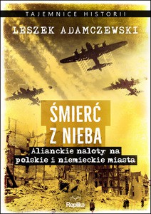 Śmierć z nieba. Alianckie naloty na polskie i niemieckie miasta - Leszek Adamczewski [KSIĄŻKA]