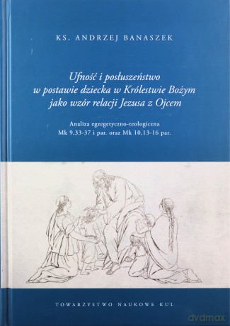 Ufność i posłuszeństwo w postawie dziecka w Królestwie Bożym jako wzór relacji Jezusa z Ojcem - Andrzej Banaszek [KSIĄŻKA]