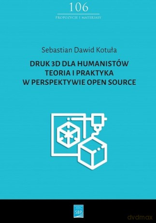 Druk 3D dla humanistów Teoria i praktyka w perspektywie Open Source - Sebastian Dawid Kotuła [KSIĄŻKA]